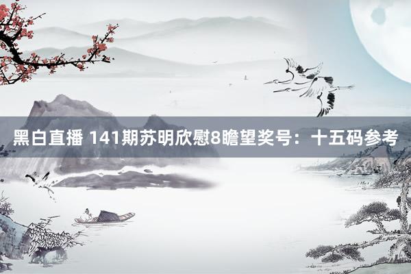 黑白直播 141期苏明欣慰8瞻望奖号：十五码参考