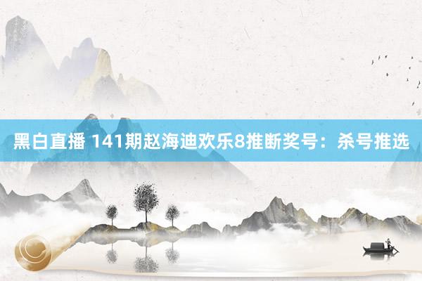 黑白直播 141期赵海迪欢乐8推断奖号：杀号推选