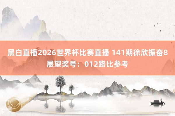 黑白直播2026世界杯比赛直播 141期徐欣振奋8展望奖号：012路比参考