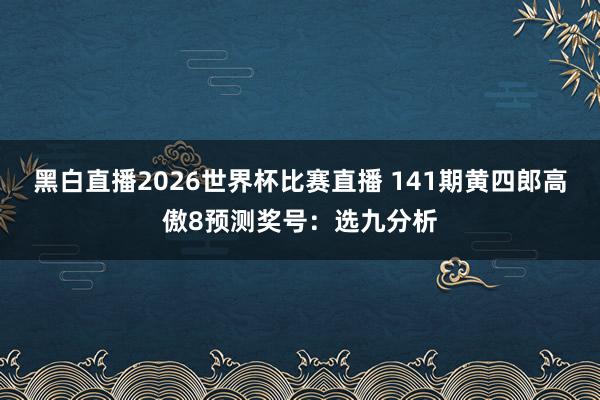 黑白直播2026世界杯比赛直播 141期黄四郎高傲8预测奖号：选九分析