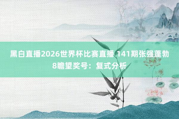 黑白直播2026世界杯比赛直播 141期张强蓬勃8瞻望奖号：复式分析