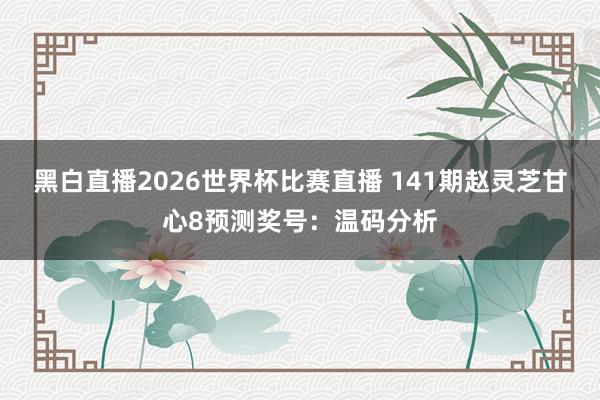 黑白直播2026世界杯比赛直播 141期赵灵芝甘心8预测奖号：温码分析