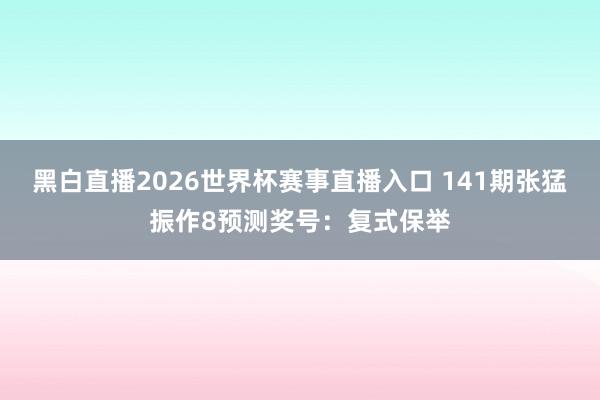 黑白直播2026世界杯赛事直播入口 141期张猛振作8预测奖号：复式保举
