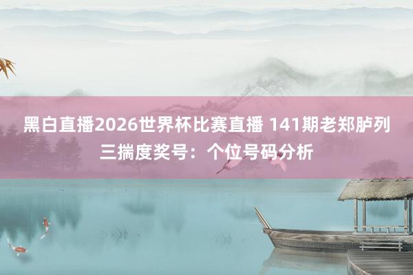 黑白直播2026世界杯比赛直播 141期老郑胪列三揣度奖号：个位号码分析