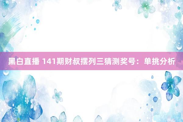 黑白直播 141期财叔摆列三猜测奖号：单挑分析