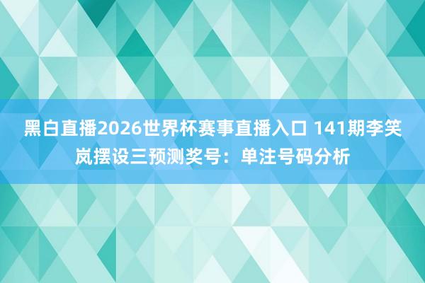 黑白直播2026世界杯赛事直播入口 141期李笑岚摆设三预测奖号：单注号码分析