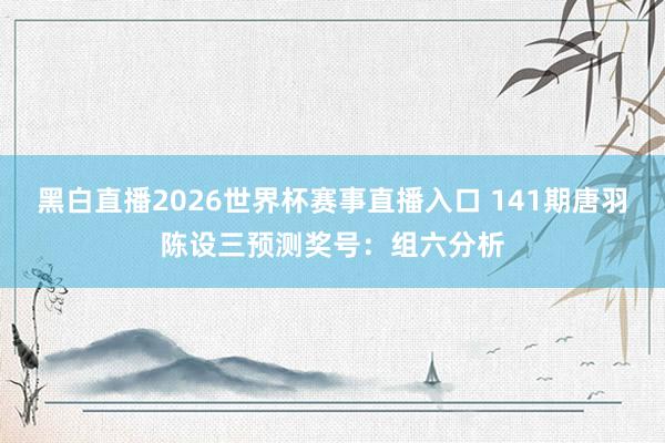 黑白直播2026世界杯赛事直播入口 141期唐羽陈设三预测奖号：组六分析
