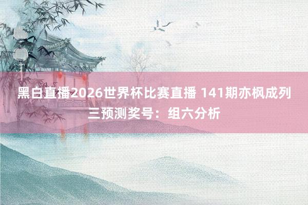 黑白直播2026世界杯比赛直播 141期亦枫成列三预测奖号：组六分析