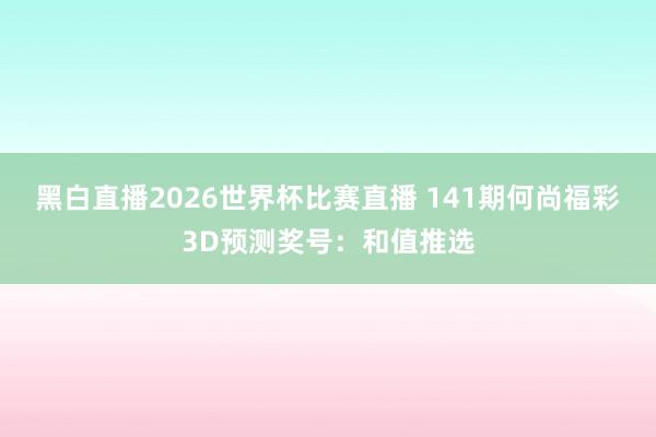 黑白直播2026世界杯比赛直播 141期何尚福彩3D预测奖号：和值推选