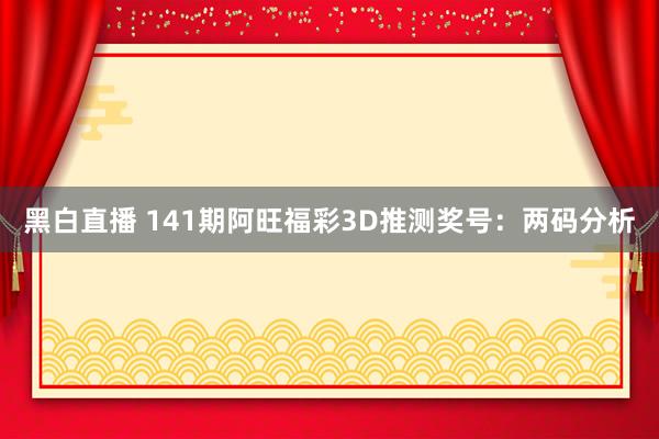 黑白直播 141期阿旺福彩3D推测奖号：两码分析