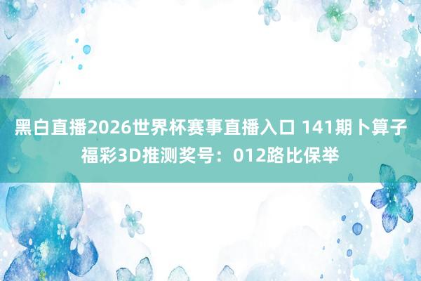 黑白直播2026世界杯赛事直播入口 141期卜算子福彩3D推测奖号：012路比保举