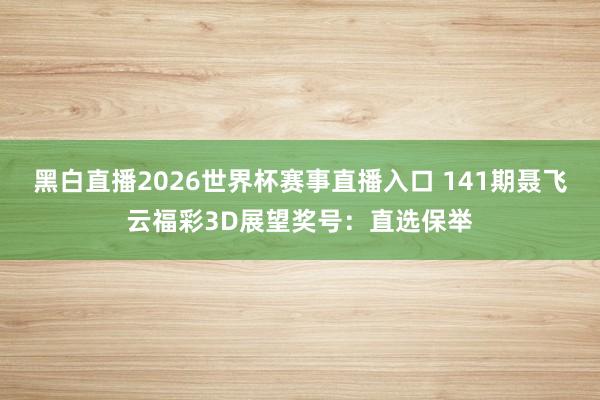 黑白直播2026世界杯赛事直播入口 141期聂飞云福彩3D展望奖号：直选保举