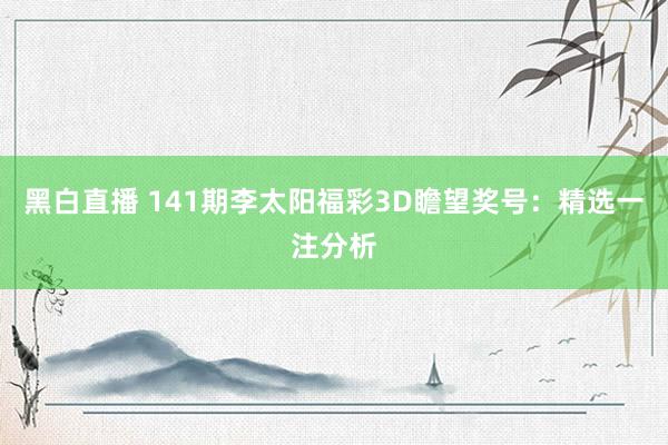 黑白直播 141期李太阳福彩3D瞻望奖号：精选一注分析