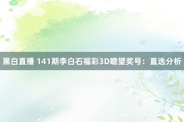 黑白直播 141期李白石福彩3D瞻望奖号：直选分析