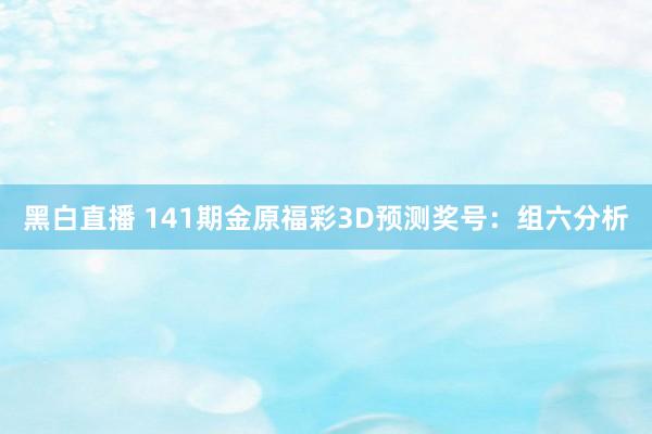 黑白直播 141期金原福彩3D预测奖号：组六分析