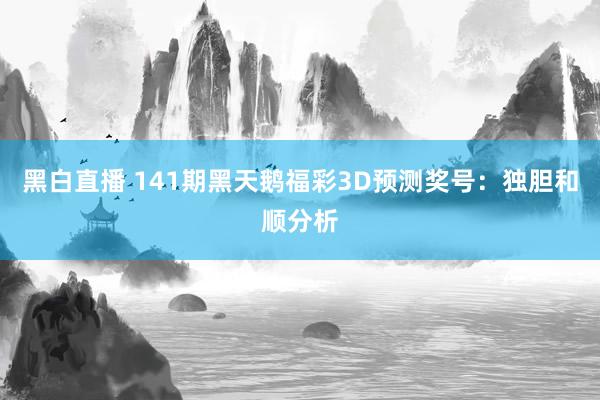 黑白直播 141期黑天鹅福彩3D预测奖号：独胆和顺分析