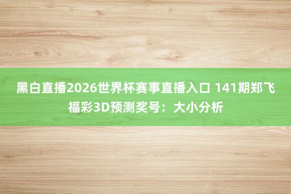 黑白直播2026世界杯赛事直播入口 141期郑飞福彩3D预测奖号：大小分析