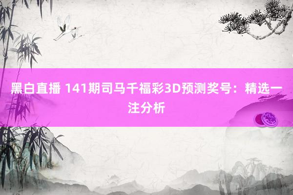 黑白直播 141期司马千福彩3D预测奖号：精选一注分析