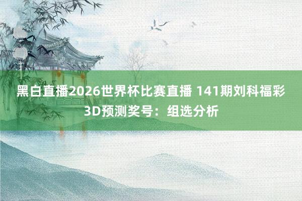 黑白直播2026世界杯比赛直播 141期刘科福彩3D预测奖号：组选分析