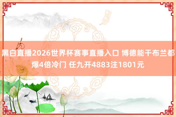 黑白直播2026世界杯赛事直播入口 博德能干布兰都爆4倍冷门 任九开4883注1801元