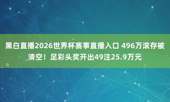 黑白直播2026世界杯赛事直播入口 496万滚存被清空！足彩头奖开出49注25.9万元
