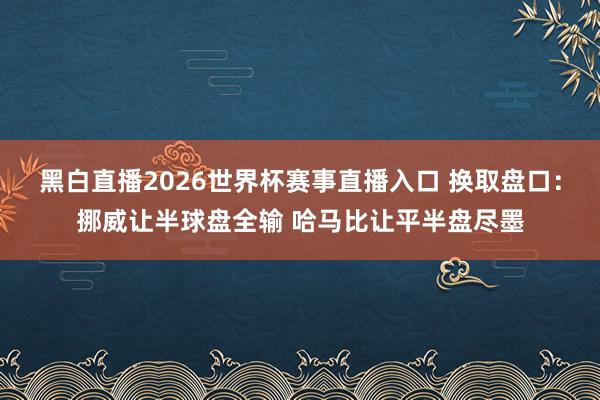 黑白直播2026世界杯赛事直播入口 换取盘口：挪威让半球盘全输 哈马比让平半盘尽墨