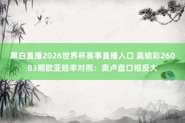 黑白直播2026世界杯赛事直播入口 赢输彩26083期欧亚赔率对照：奥卢盘口相反大