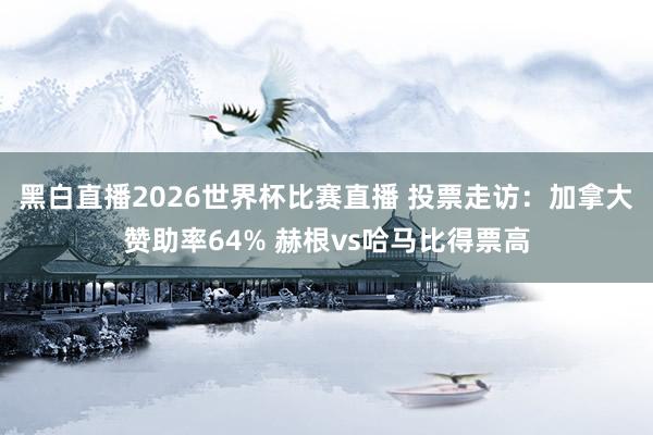 黑白直播2026世界杯比赛直播 投票走访：加拿大赞助率64% 赫根vs哈马比得票高