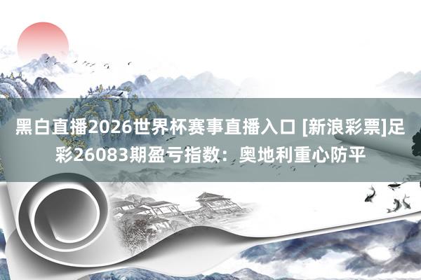 黑白直播2026世界杯赛事直播入口 [新浪彩票]足彩26083期盈亏指数：奥地利重心防平