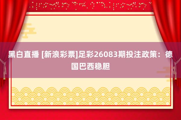 黑白直播 [新浪彩票]足彩26083期投注政策：德国巴西稳胆