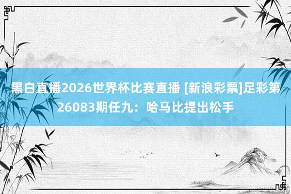 黑白直播2026世界杯比赛直播 [新浪彩票]足彩第26083期任九：哈马比提出松手