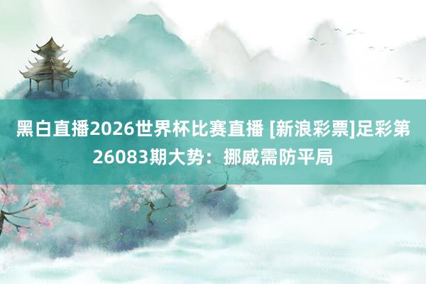 黑白直播2026世界杯比赛直播 [新浪彩票]足彩第26083期大势：挪威需防平局