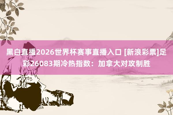 黑白直播2026世界杯赛事直播入口 [新浪彩票]足彩26083期冷热指数：加拿大对攻制胜