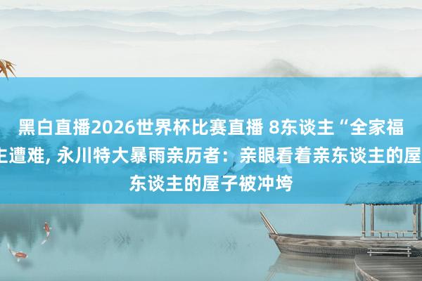 黑白直播2026世界杯比赛直播 8东谈主“全家福”4东谈主遭难, 永川特大暴雨亲历者：亲眼看着亲东谈主的屋子被冲垮