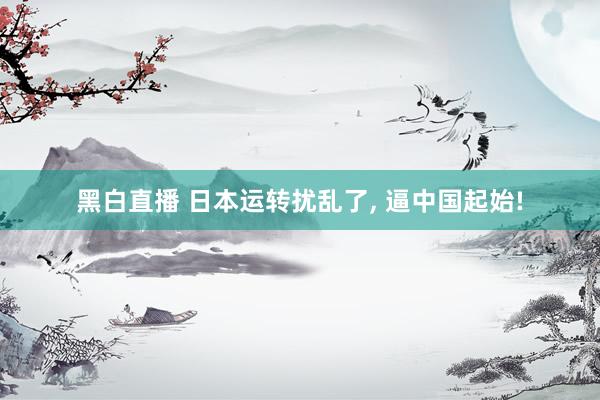 黑白直播 日本运转扰乱了, 逼中国起始!