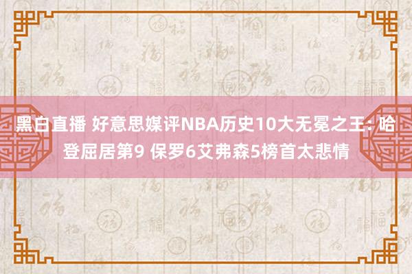 黑白直播 好意思媒评NBA历史10大无冕之王: 哈登屈居第9 保罗6艾弗森5榜首太悲情