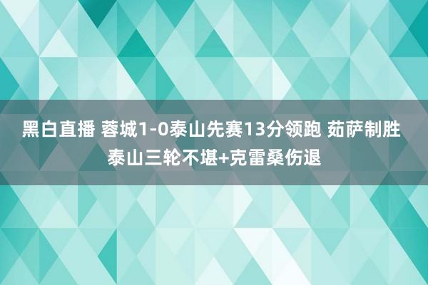 黑白直播 蓉城1-0泰山先赛13分领跑 茹萨制胜 泰山三轮不堪+克雷桑伤退