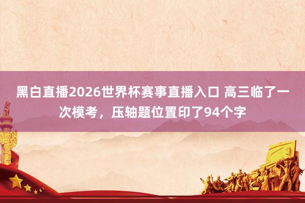 黑白直播2026世界杯赛事直播入口 高三临了一次模考，压轴题位置印了94个字