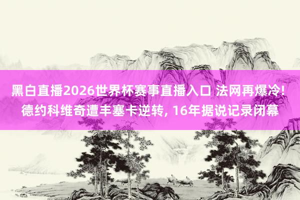 黑白直播2026世界杯赛事直播入口 法网再爆冷! 德约科维奇遭丰塞卡逆转, 16年据说记录闭幕