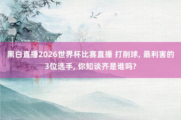 黑白直播2026世界杯比赛直播 打削球, 最利害的3位选手, 你知谈齐是谁吗?