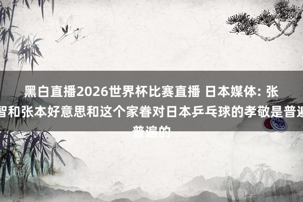 黑白直播2026世界杯比赛直播 日本媒体: 张本智和张本好意思和这个家眷对日本乒乓球的孝敬是普遍的