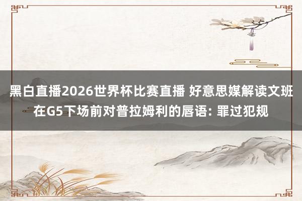 黑白直播2026世界杯比赛直播 好意思媒解读文班在G5下场前对普拉姆利的唇语: 罪过犯规