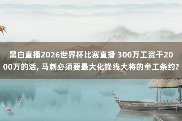 黑白直播2026世界杯比赛直播 300万工资干2000万的活, 马刺必须要最大化锋线大将的童工条约?