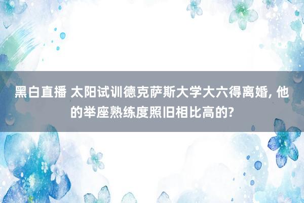 黑白直播 太阳试训德克萨斯大学大六得离婚, 他的举座熟练度照旧相比高的?