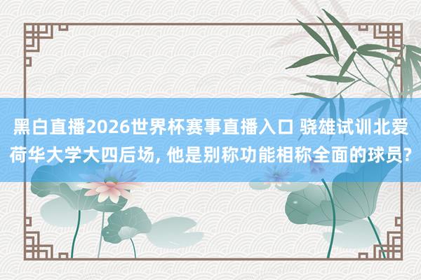 黑白直播2026世界杯赛事直播入口 骁雄试训北爱荷华大学大四后场, 他是别称功能相称全面的球员?