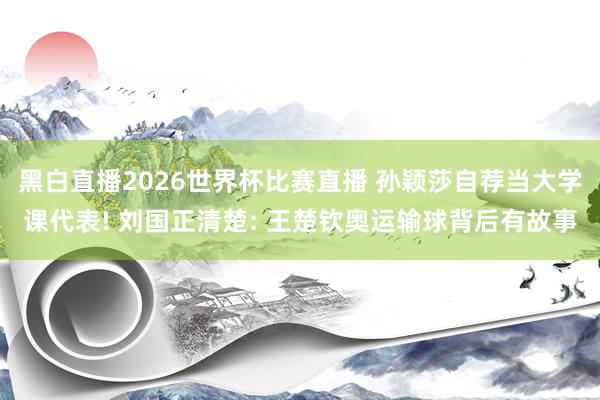 黑白直播2026世界杯比赛直播 孙颖莎自荐当大学课代表! 刘国正清楚: 王楚钦奥运输球背后有故事