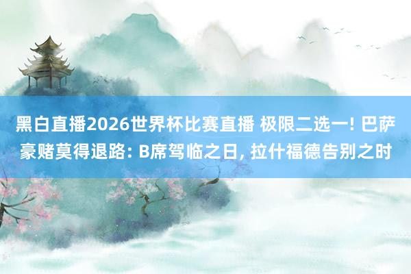 黑白直播2026世界杯比赛直播 极限二选一! 巴萨豪赌莫得退路: B席驾临之日, 拉什福德告别之时