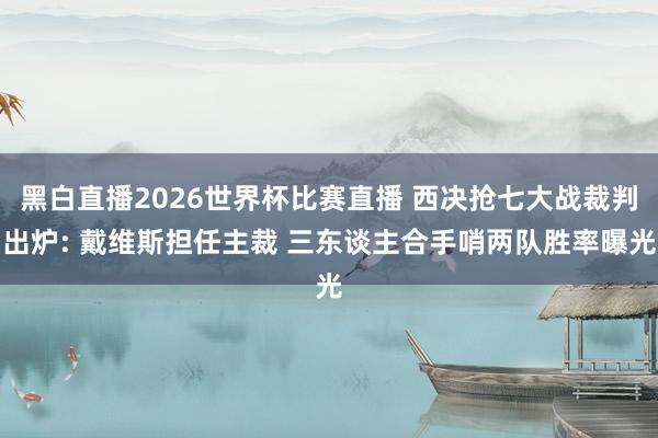 黑白直播2026世界杯比赛直播 西决抢七大战裁判出炉: 戴维斯担任主裁 三东谈主合手哨两队胜率曝光