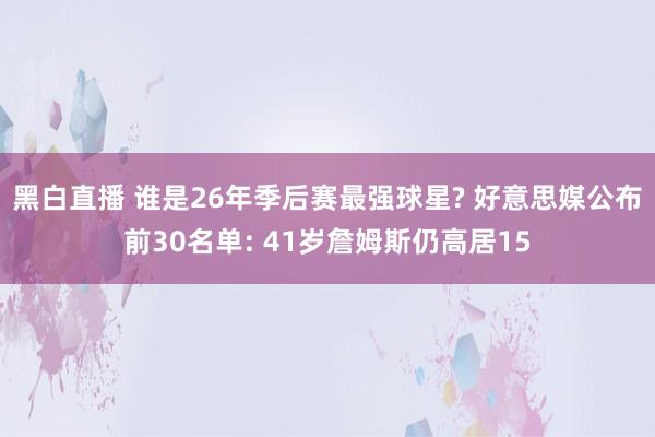 黑白直播 谁是26年季后赛最强球星? 好意思媒公布前30名单: 41岁詹姆斯仍高居15