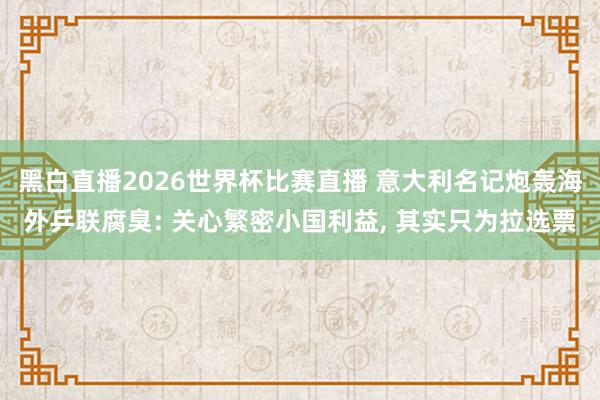 黑白直播2026世界杯比赛直播 意大利名记炮轰海外乒联腐臭: 关心繁密小国利益, 其实只为拉选票